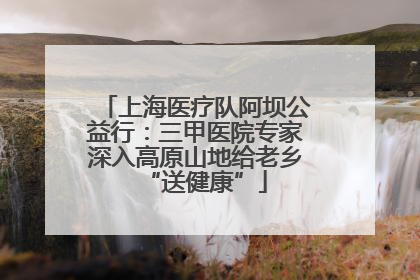 上海医疗队阿坝公益行：三甲医院专家深入高原山地给老乡“送健康”