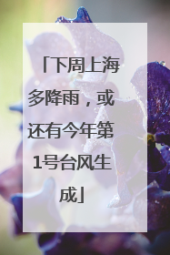 下周上海多降雨，或还有今年第1号台风生成
