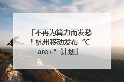 不再为算力而发愁！杭州移动发布“Care+”计划