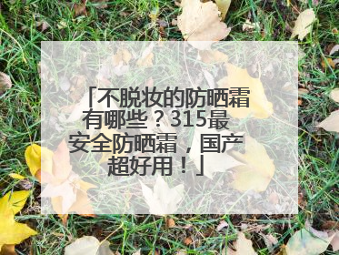 不脱妆的防晒霜有哪些？315最安全防晒霜，国产超好用！