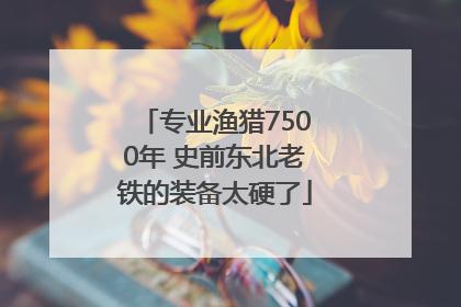专业渔猎7500年 史前东北老铁的装备太硬了