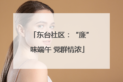 东台社区：“廉”味端午 党群情浓