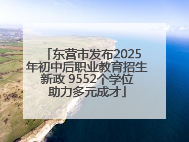 东营市发布2025年初中后职业教育招生新政 9552个学位助力多元成才