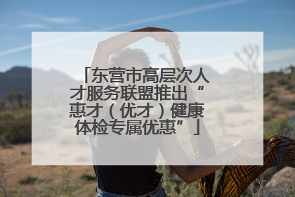 东营市高层次人才服务联盟推出“惠才（优才）健康体检专属优惠”