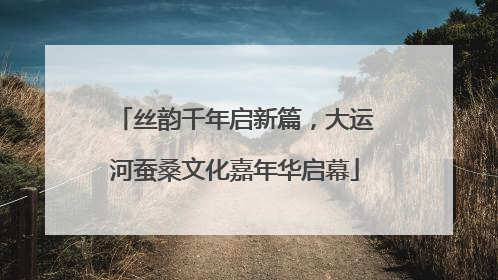 丝韵千年启新篇，大运河蚕桑文化嘉年华启幕