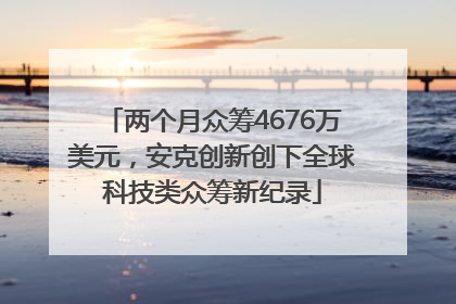 两个月众筹4676万美元，安克创新创下全球科技类众筹新纪录