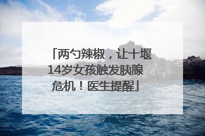 两勺辣椒，让十堰14岁女孩触发胰腺危机！医生提醒