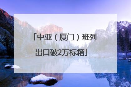 中亚（厦门）班列出口破2万标箱