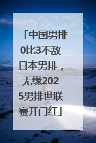 中国男排0比3不敌日本男排，无缘2025男排世联赛开门红