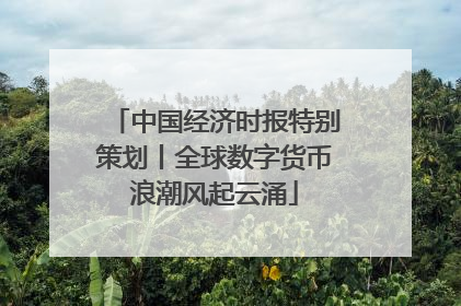 中国经济时报特别策划丨全球数字货币浪潮风起云涌