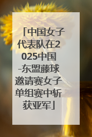 中国女子代表队在2025中国-东盟藤球邀请赛女子单组赛中斩获亚军