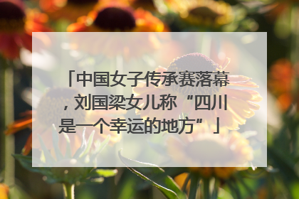 中国女子传承赛落幕，刘国梁女儿称“四川是一个幸运的地方”