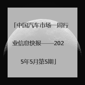 中国汽车市场一周行业信息快报——2025年5月第5期