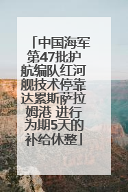 中国海军第47批护航编队红河舰技术停靠达累斯萨拉姆港 进行为期5天的补给休整