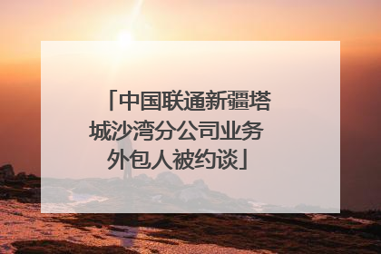 中国联通新疆塔城沙湾分公司业务外包人被约谈