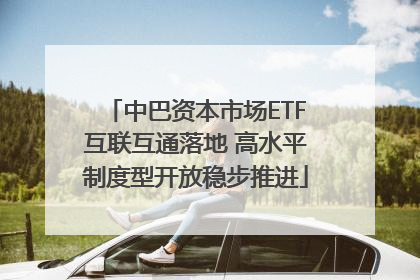 中巴资本市场ETF互联互通落地 高水平制度型开放稳步推进