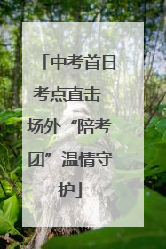 中考首日考点直击 场外“陪考团”温情守护