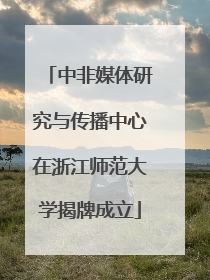 中非媒体研究与传播中心在浙江师范大学揭牌成立