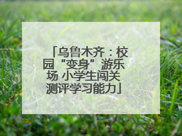 乌鲁木齐：校园“变身”游乐场 小学生闯关测评学习能力