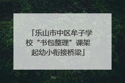 乐山市中区牟子学校“书包整理”课架起幼小衔接桥梁