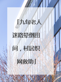九旬老人迷路晕倒田间，村居织网救助