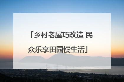 乡村老屋巧改造 民众乐享田园慢生活