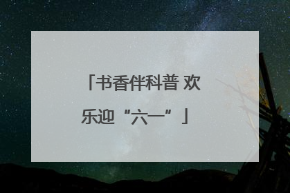 书香伴科普 欢乐迎“六一”
