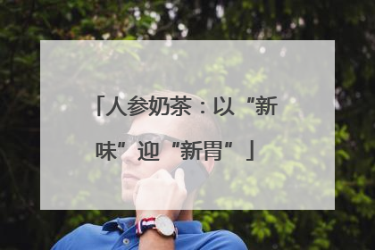 人参奶茶：以“新味”迎“新胃”
