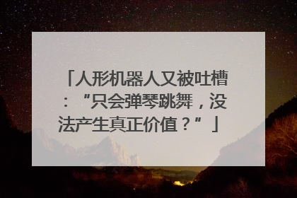 人形机器人又被吐槽：“只会弹琴跳舞，没法产生真正价值？”