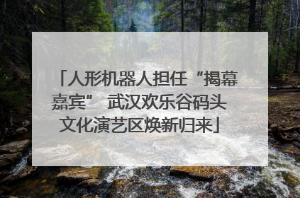 人形机器人担任“揭幕嘉宾” 武汉欢乐谷码头文化演艺区焕新归来