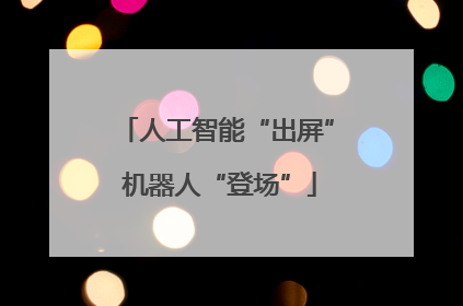 人工智能“出屏” 机器人“登场”