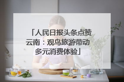 人民日报头条点赞云南：观鸟旅游带动多元消费体验