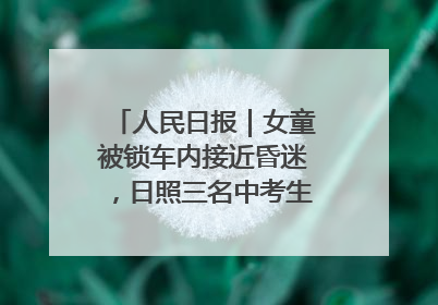 人民日报｜女童被锁车内接近昏迷，日照三名中考生果断破窗救人