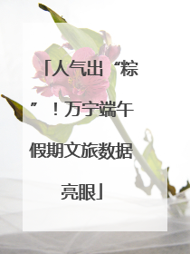 人气出“粽”！万宁端午假期文旅数据亮眼