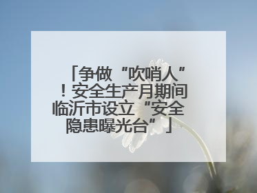 争做“吹哨人”！安全生产月期间临沂市设立“安全隐患曝光台”