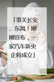 事关长安、东风!刚刚宣布,一家汽车新央企将成立