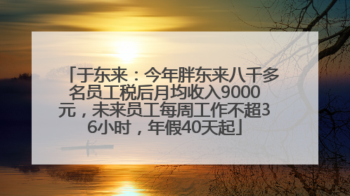 于东来：今年胖东来八千多名员工税后月均收入9000元，未来员工每周工作不超36小时，年假40天起