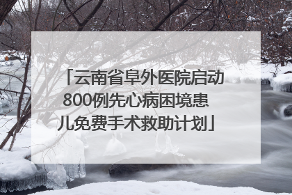 云南省阜外医院启动800例先心病困境患儿免费手术救助计划