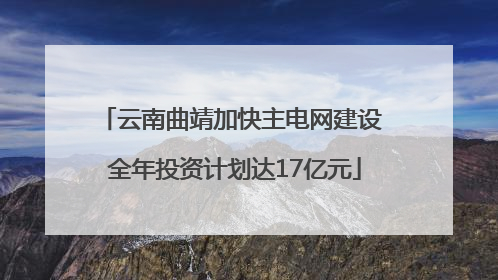 云南曲靖加快主电网建设 全年投资计划达17亿元