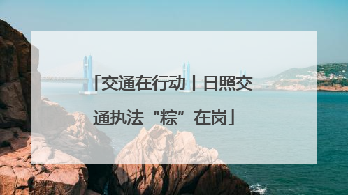 交通在行动丨日照交通执法“粽”在岗