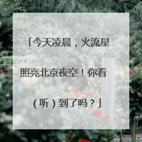今天凌晨，火流星照亮北京夜空！你看（听）到了吗？