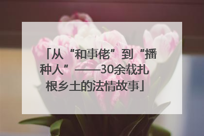 从“和事佬”到“播种人”——30余载扎根乡土的法情故事