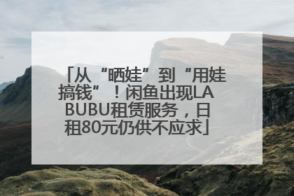 从“晒娃”到“用娃搞钱”！闲鱼出现LABUBU租赁服务，日租80元仍供不应求