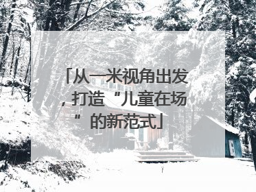 从一米视角出发，打造“儿童在场”的新范式