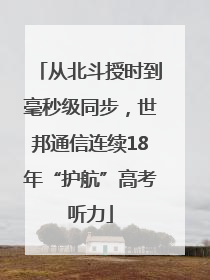 从北斗授时到毫秒级同步，世邦通信连续18年“护航”高考听力