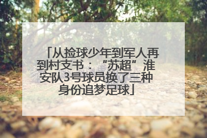 从捡球少年到军人再到村支书：“苏超”淮安队3号球员换了三种身份追梦足球