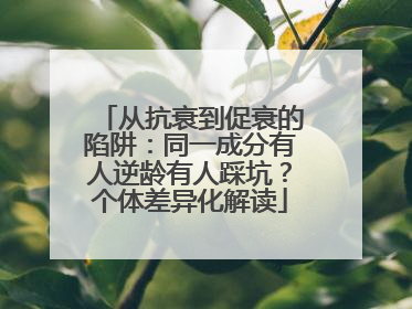 从抗衰到促衰的陷阱：同一成分有人逆龄有人踩坑？个体差异化解读