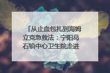 从止血包扎到海姆立克急救法：宁阳葛石镇中心卫生院走进这所中学，让师生get全套救命技能