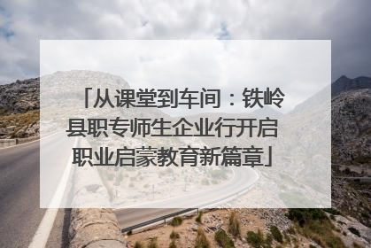 从课堂到车间：铁岭县职专师生企业行开启职业启蒙教育新篇章