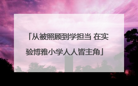 从被照顾到学担当 在实验博雅小学人人皆主角